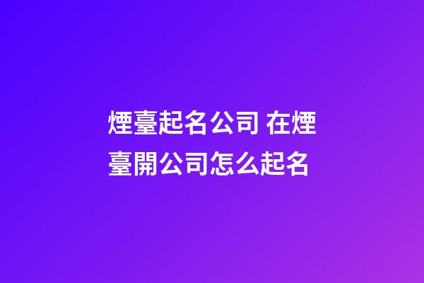 煙臺起名公司 在煙臺開公司怎么起名-第1張-公司起名-玄機派